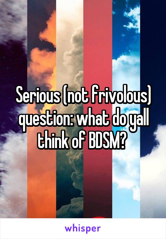 Serious (not frivolous) question: what do yall think of BDSM? 