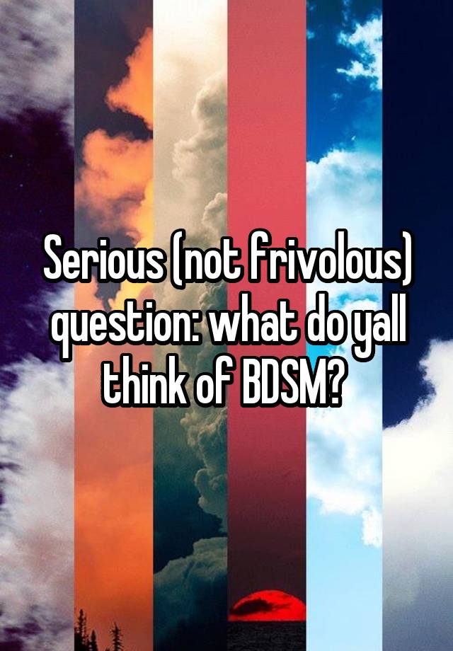 Serious (not frivolous) question: what do yall think of BDSM? 