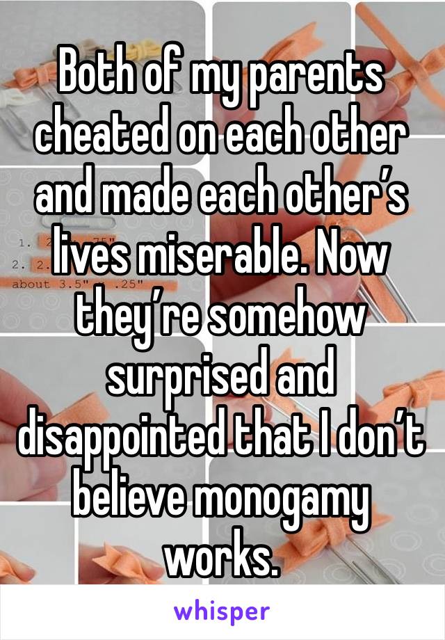 Both of my parents cheated on each other and made each other’s lives miserable. Now they’re somehow surprised and disappointed that I don’t believe monogamy works. 