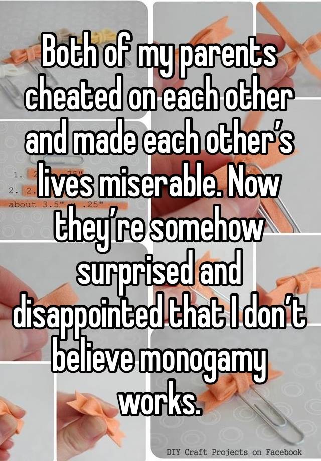 Both of my parents cheated on each other and made each other’s lives miserable. Now they’re somehow surprised and disappointed that I don’t believe monogamy works. 