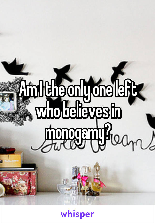 Am I the only one left who believes in monogamy?