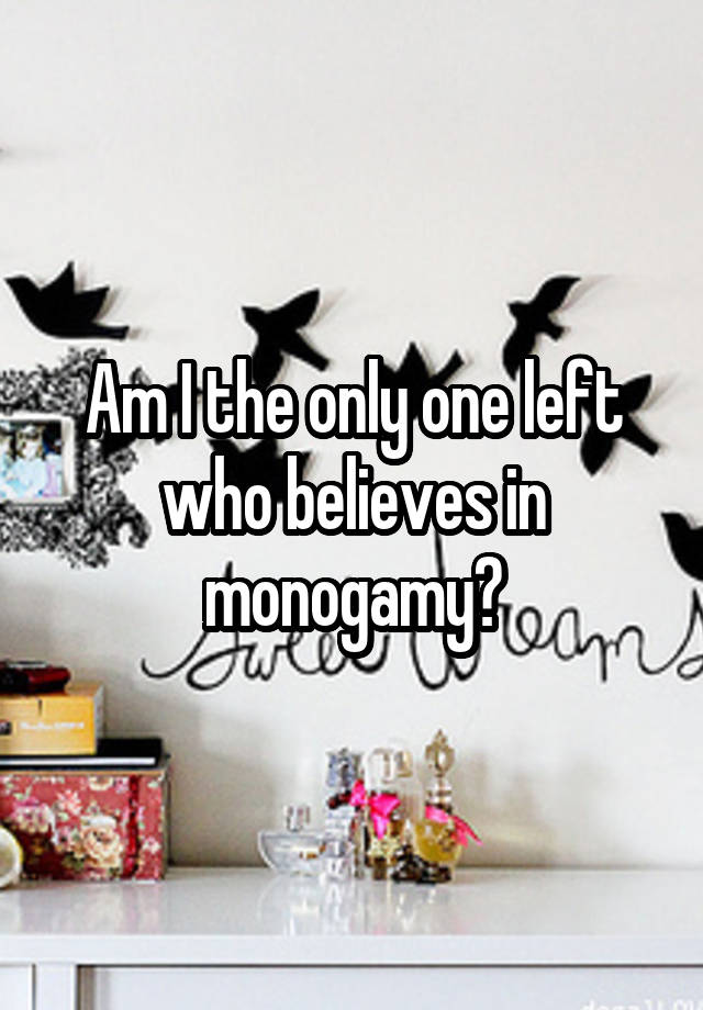 Am I the only one left who believes in monogamy?