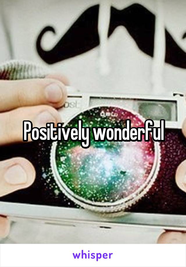 Positively wonderful