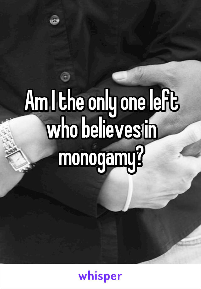 Am I the only one left who believes in monogamy?
