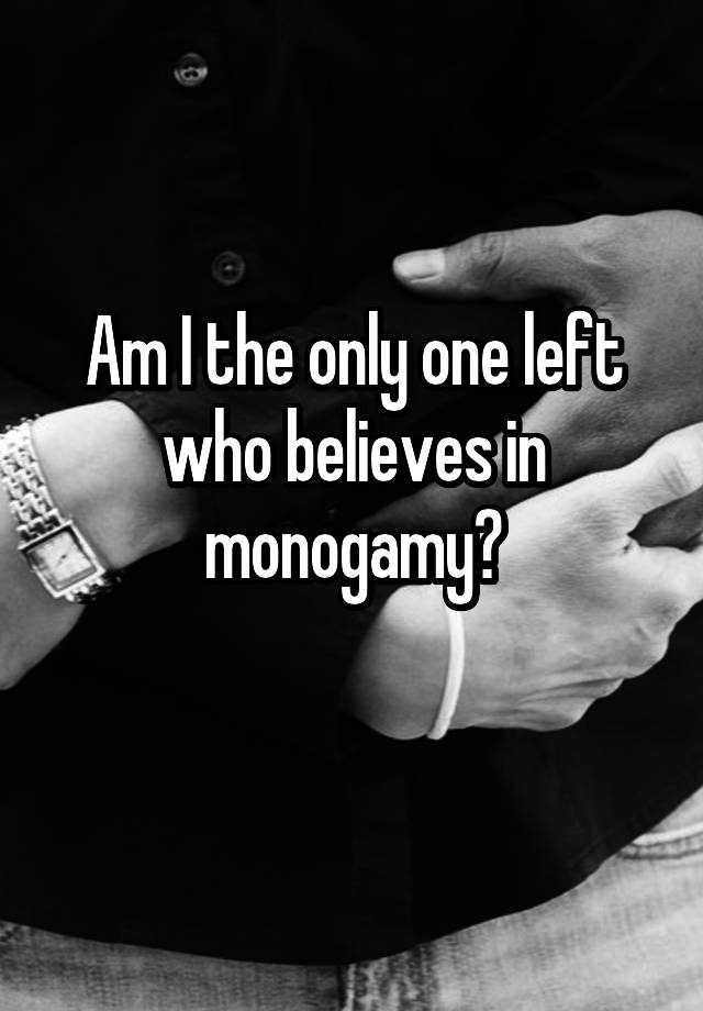 Am I the only one left who believes in monogamy?
