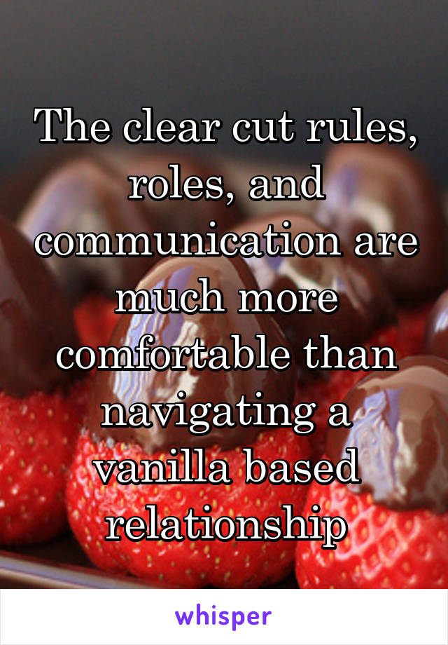 The clear cut rules, roles, and communication are much more comfortable than navigating a vanilla based relationship