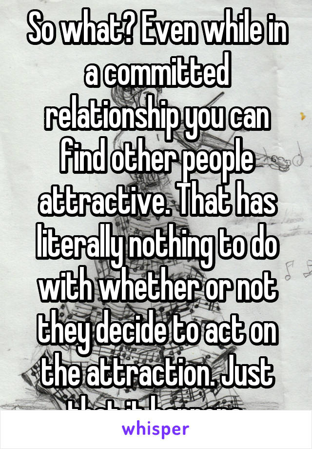 So what? Even while in a committed relationship you can find other people attractive. That has literally nothing to do with whether or not they decide to act on the attraction. Just that it happens.