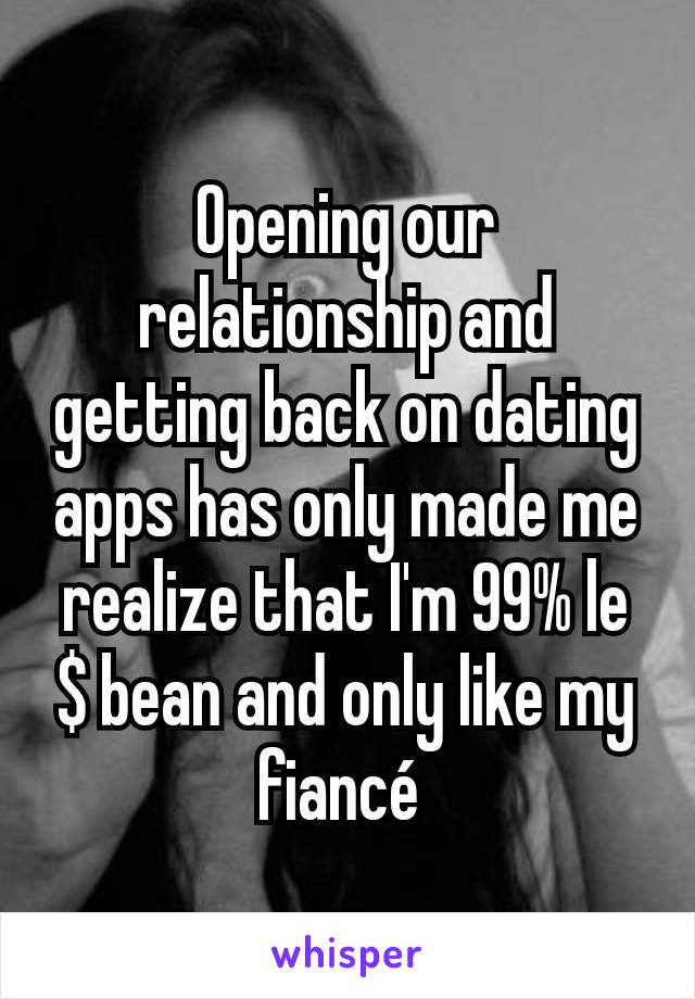 Opening our relationship and getting back on dating apps has only made me realize that I'm 99% le $ bean and only like my fiancé 