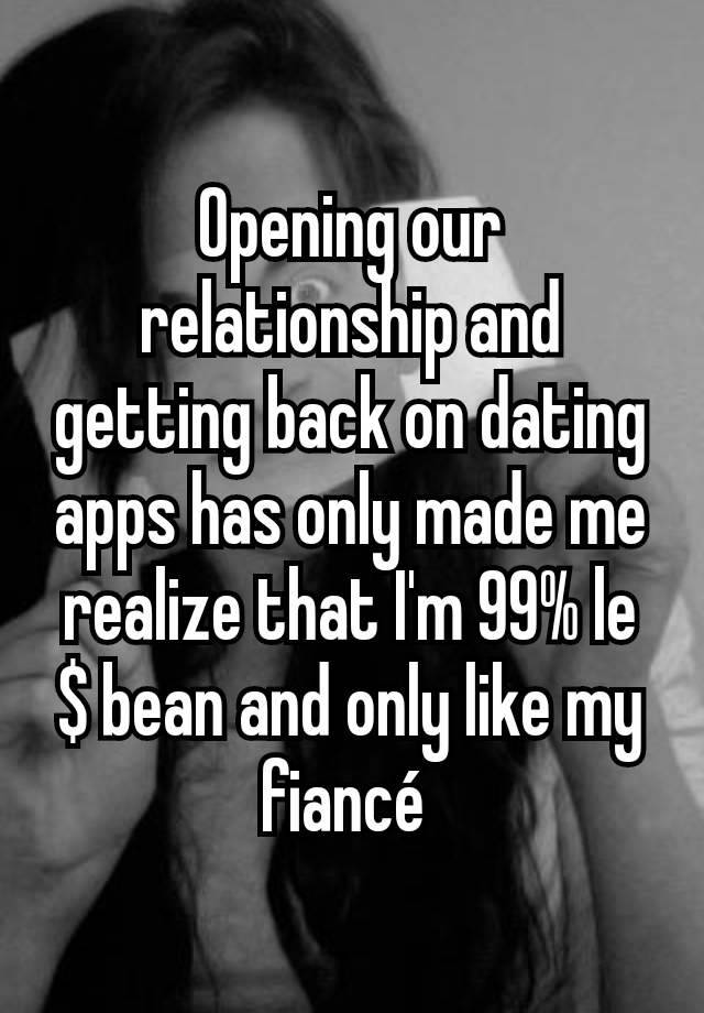 Opening our relationship and getting back on dating apps has only made me realize that I'm 99% le $ bean and only like my fiancé 