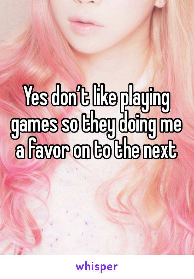 Yes don’t like playing games so they doing me a favor on to the next