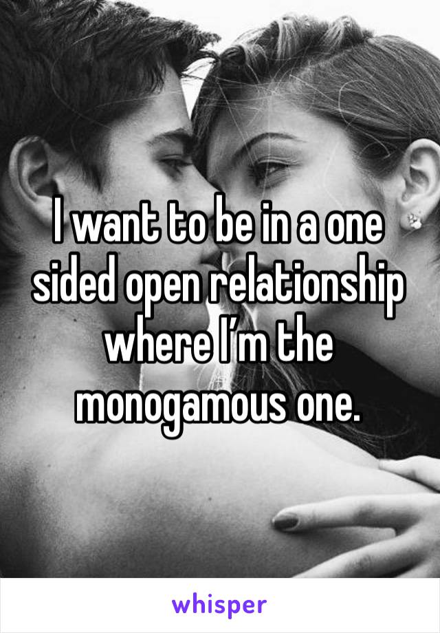 I want to be in a one sided open relationship where I’m the monogamous one. 