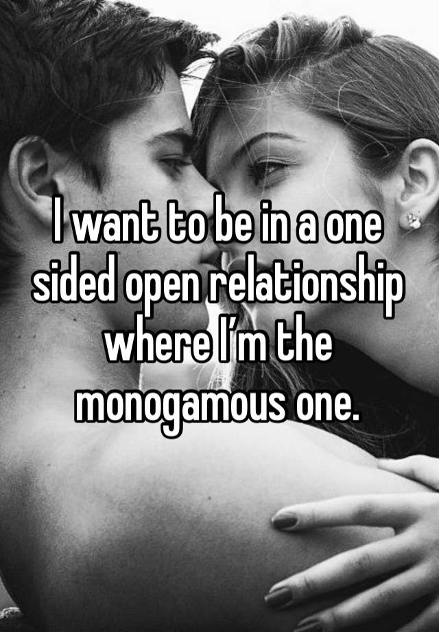 I want to be in a one sided open relationship where I’m the monogamous one. 