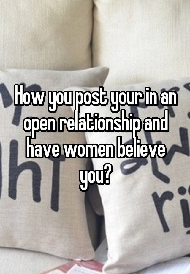 How you post your in an open relationship and have women believe you?