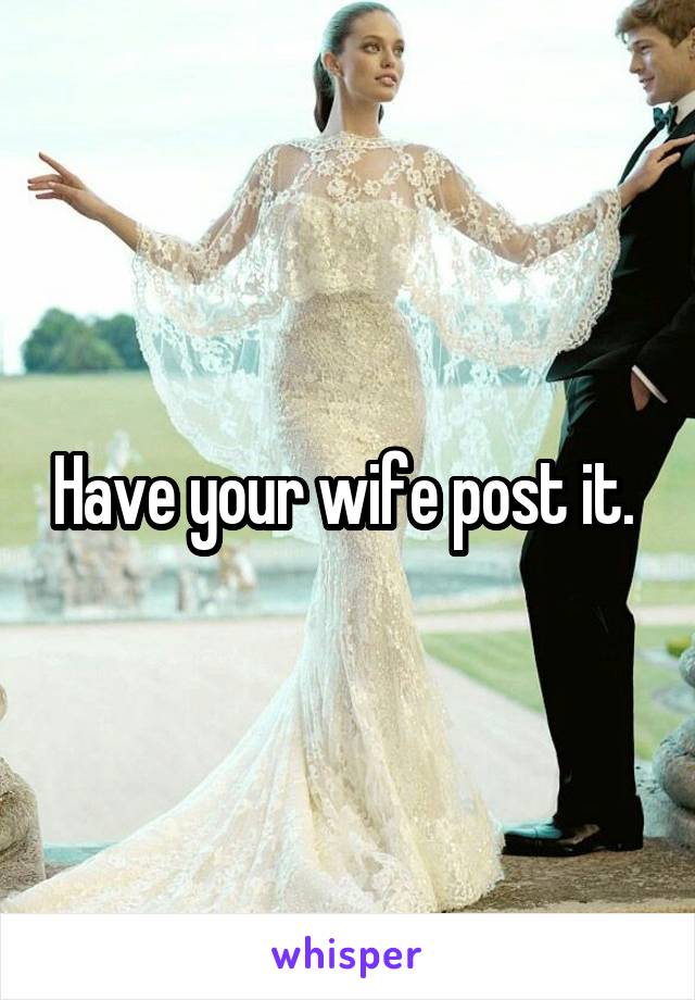 Have your wife post it. 