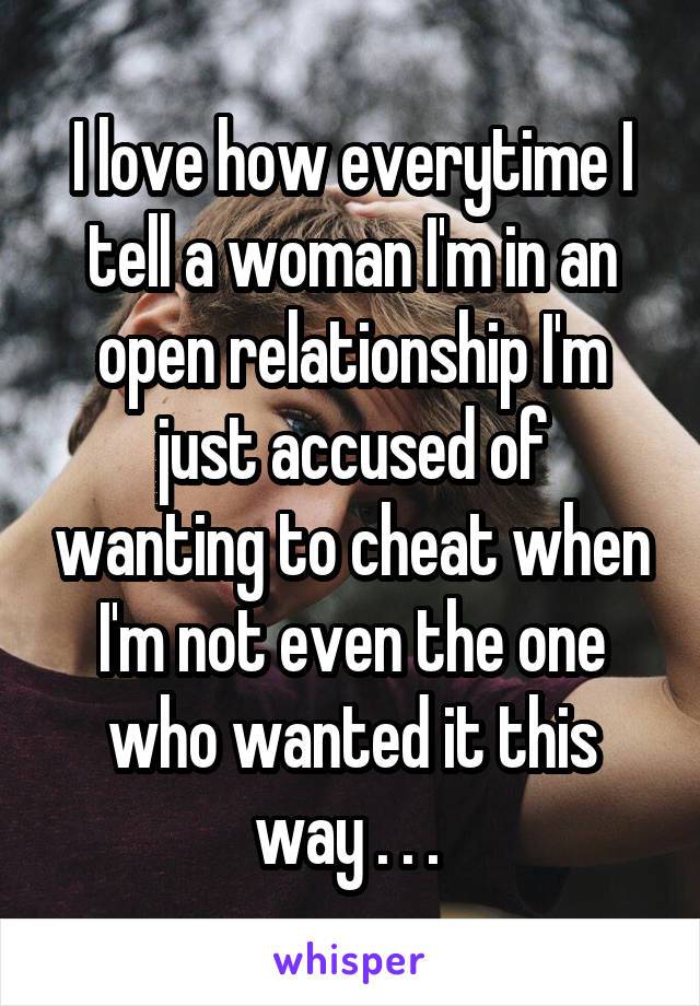 I love how everytime I tell a woman I'm in an open relationship I'm just accused of wanting to cheat when I'm not even the one who wanted it this way . . . 