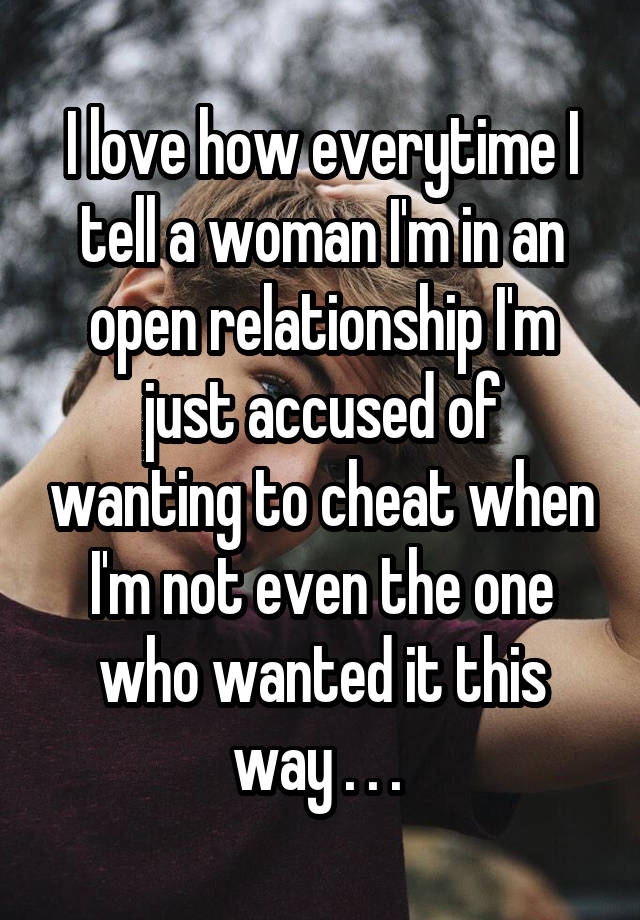 I love how everytime I tell a woman I'm in an open relationship I'm just accused of wanting to cheat when I'm not even the one who wanted it this way . . . 