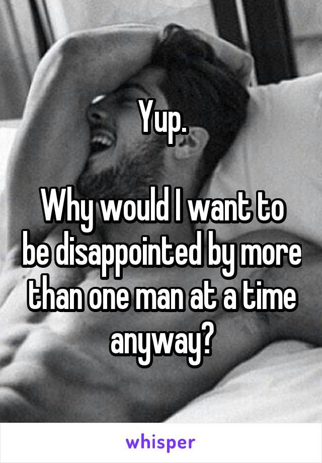 Yup.

Why would I want to be disappointed by more than one man at a time anyway?