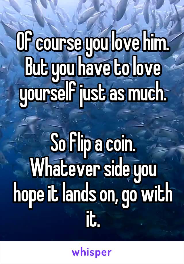 Of course you love him. But you have to love yourself just as much.

So flip a coin. Whatever side you hope it lands on, go with it.