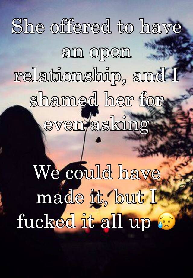 She offered to have an open relationship, and I shamed her for even asking 

We could have made it, but I fucked it all up 😥