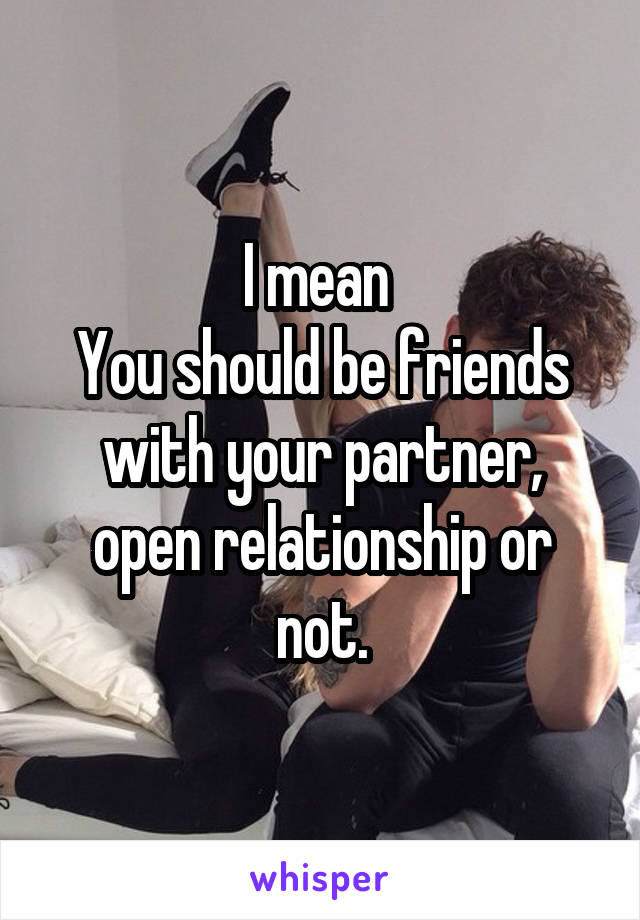 I mean 
You should be friends with your partner, open relationship or not.