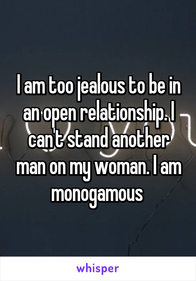 I am too jealous to be in an open relationship. I can't stand another man on my woman. I am monogamous 