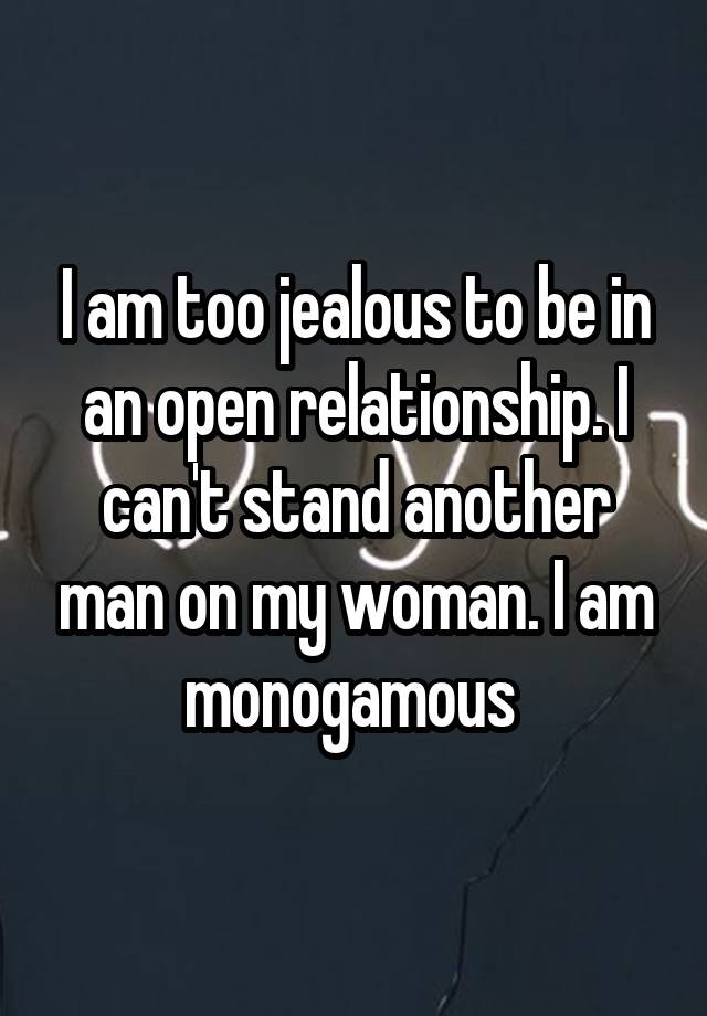 I am too jealous to be in an open relationship. I can't stand another man on my woman. I am monogamous 