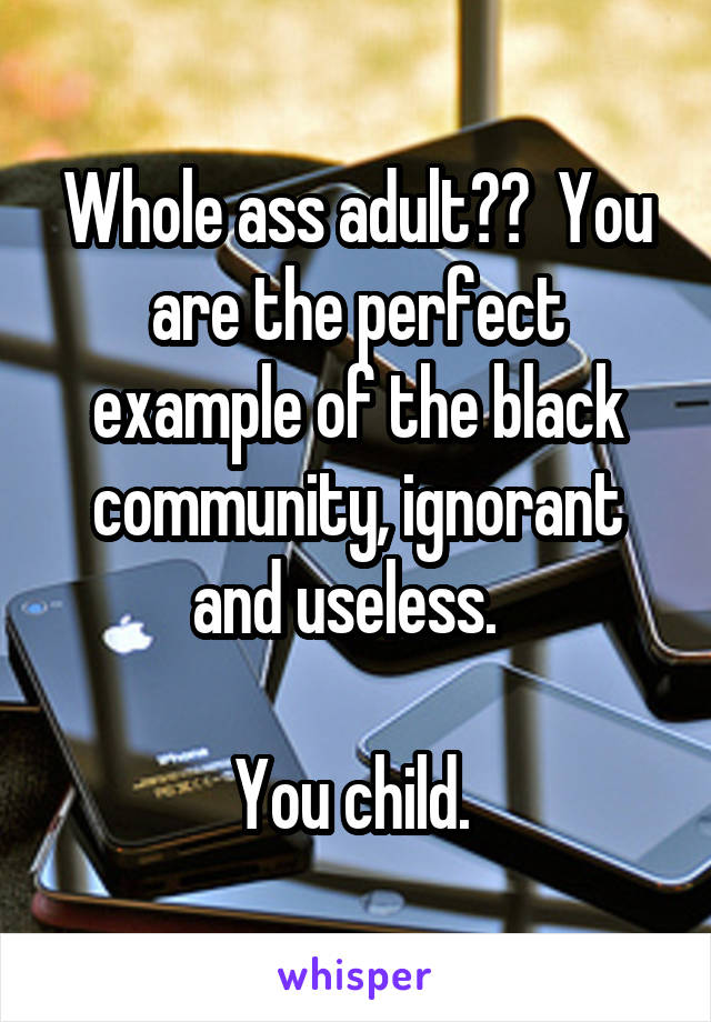 Whole ass adult??  You are the perfect example of the black community, ignorant and useless.  

You child. 