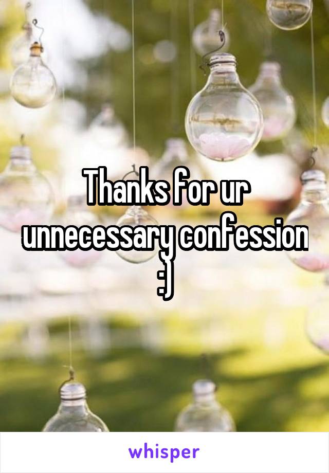 Thanks for ur unnecessary confession :)