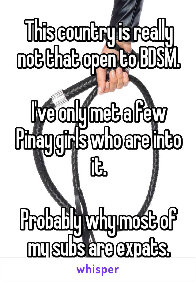 This country is really not that open to BDSM.

I've only met a few Pinay girls who are into it.

Probably why most of my subs are expats.