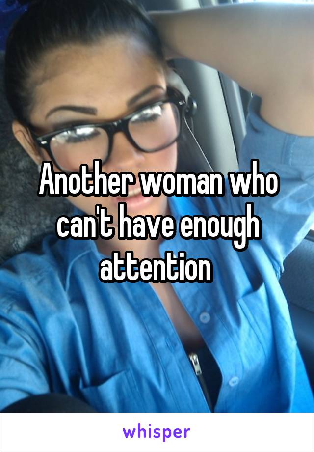 Another woman who can't have enough attention 