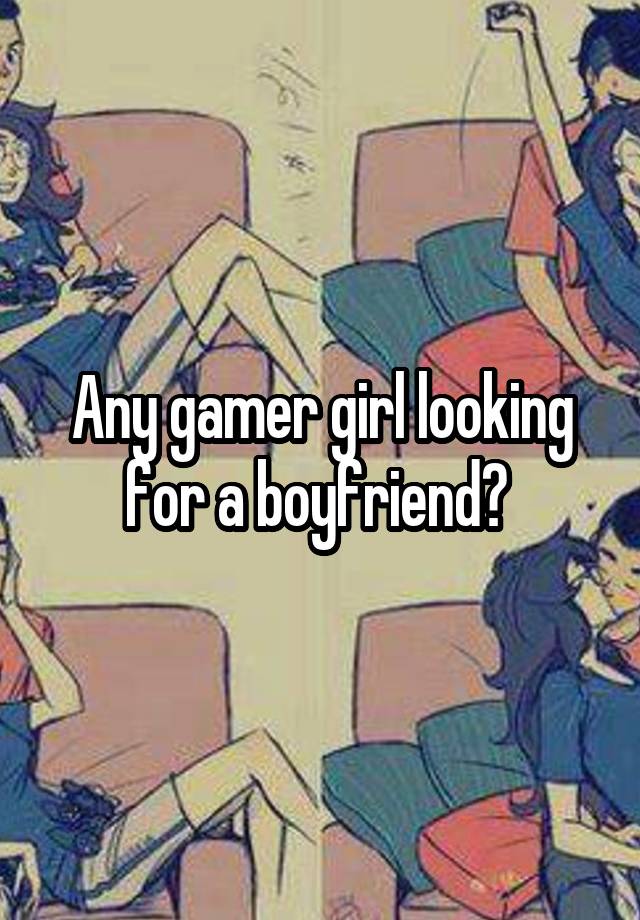 Any gamer girl looking for a boyfriend? 