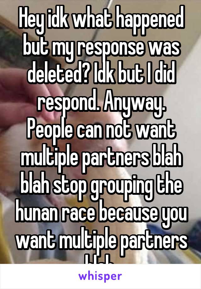 Hey idk what happened but my response was deleted? Idk but I did respond. Anyway. People can not want multiple partners blah blah stop grouping the hunan race because you want multiple partners blah 