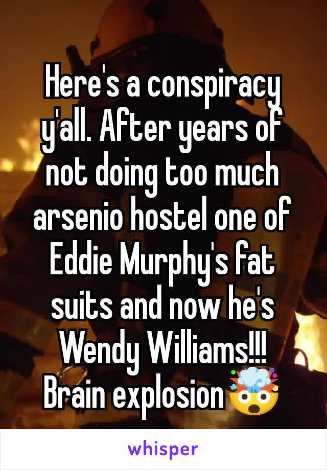 Here's a conspiracy y'all. After years of not doing too much arsenio hostel one of Eddie Murphy's fat suits and now he's Wendy Williams!!!
Brain explosion🤯