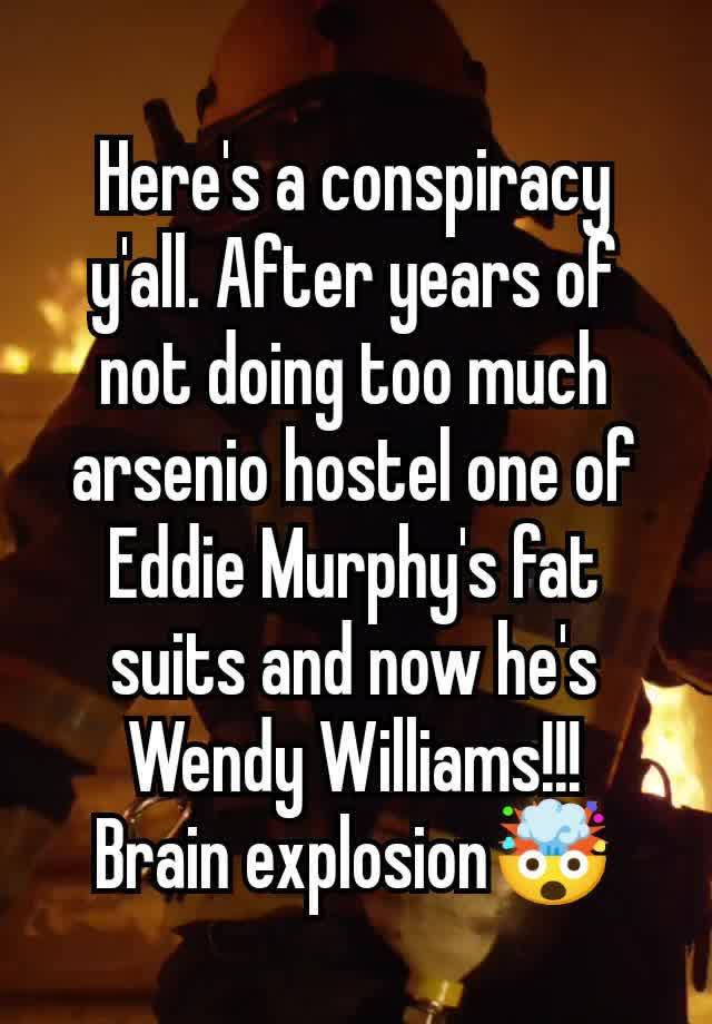 Here's a conspiracy y'all. After years of not doing too much arsenio hostel one of Eddie Murphy's fat suits and now he's Wendy Williams!!!
Brain explosion🤯