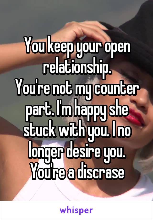 You keep your open relationship.
You're not my counter part. I'm happy she stuck with you. I no longer desire you.
You're a discrase