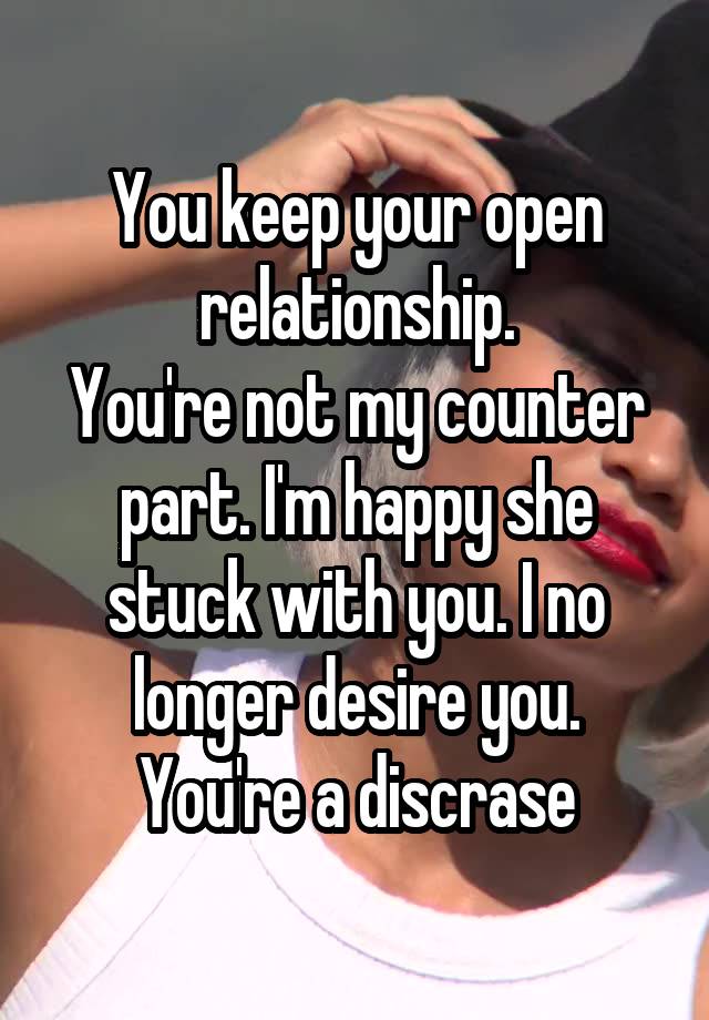 You keep your open relationship.
You're not my counter part. I'm happy she stuck with you. I no longer desire you.
You're a discrase