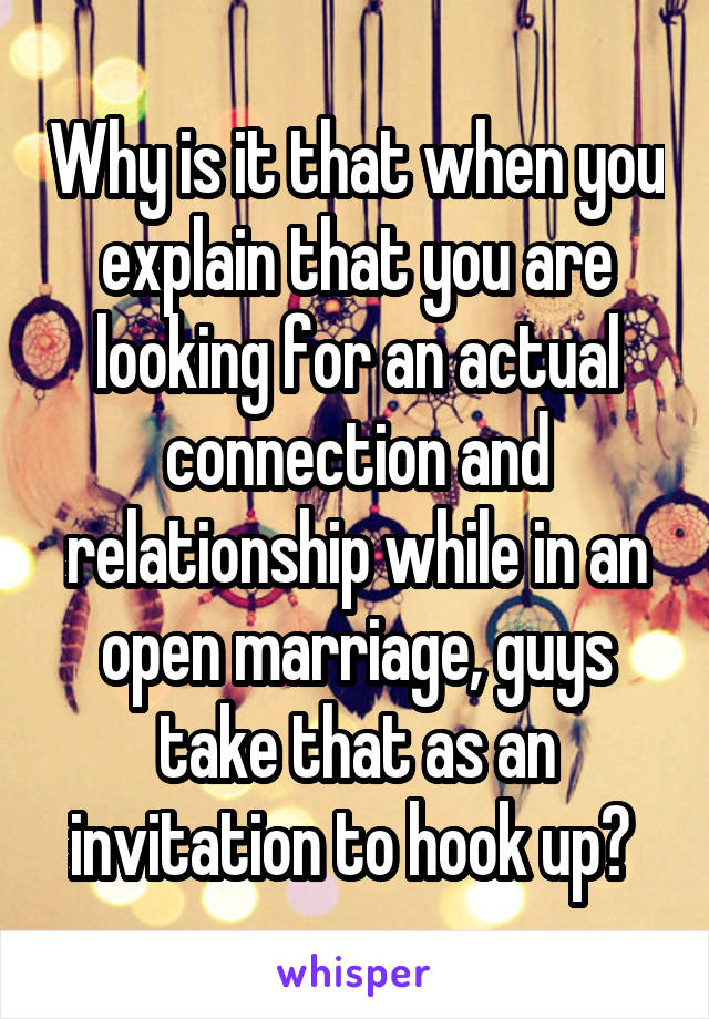 Why is it that when you explain that you are looking for an actual connection and relationship while in an open marriage, guys take that as an invitation to hook up? 