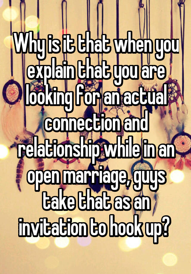 Why is it that when you explain that you are looking for an actual connection and relationship while in an open marriage, guys take that as an invitation to hook up? 