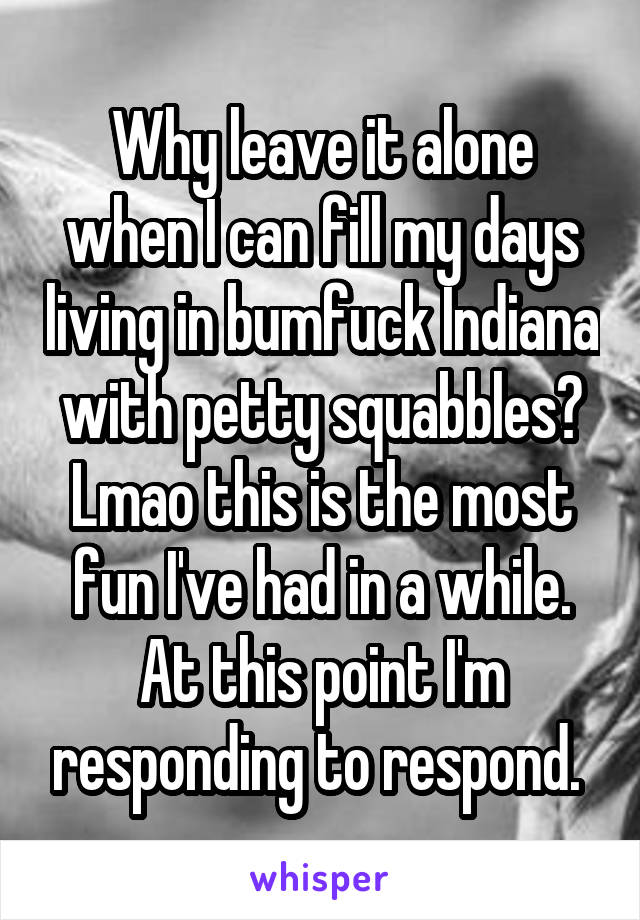 Why leave it alone when I can fill my days living in bumfuck Indiana with petty squabbles? Lmao this is the most fun I've had in a while. At this point I'm responding to respond. 