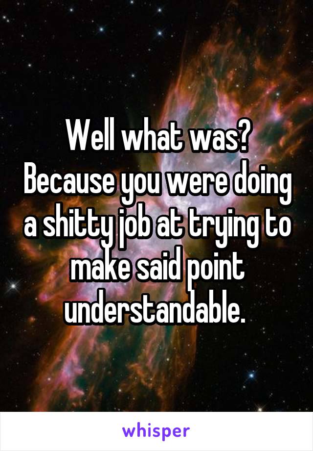 Well what was? Because you were doing a shitty job at trying to make said point understandable. 