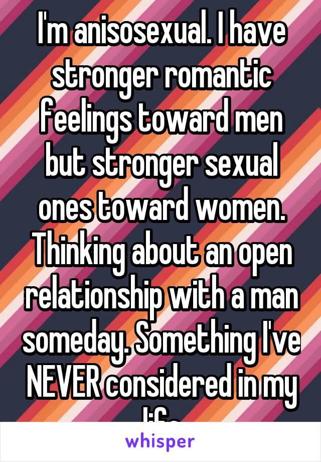 I'm anisosexual. I have stronger romantic feelings toward men but stronger sexual ones toward women. Thinking about an open relationship with a man someday. Something I've NEVER considered in my life