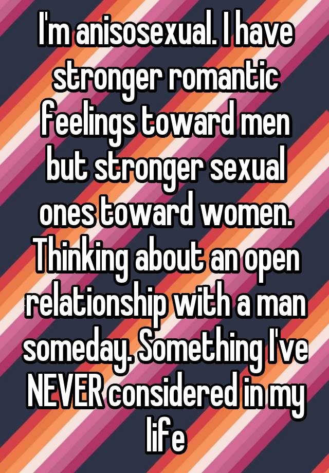 I'm anisosexual. I have stronger romantic feelings toward men but stronger sexual ones toward women. Thinking about an open relationship with a man someday. Something I've NEVER considered in my life