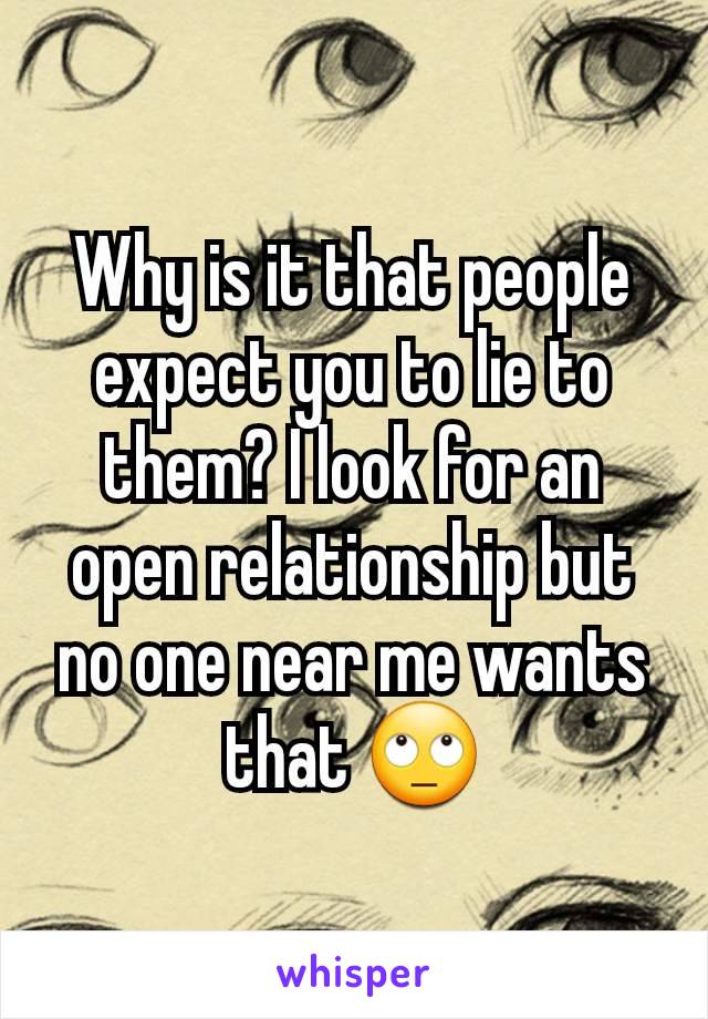 Why is it that people expect you to lie to them? I look for an open relationship but no one near me wants that 🙄