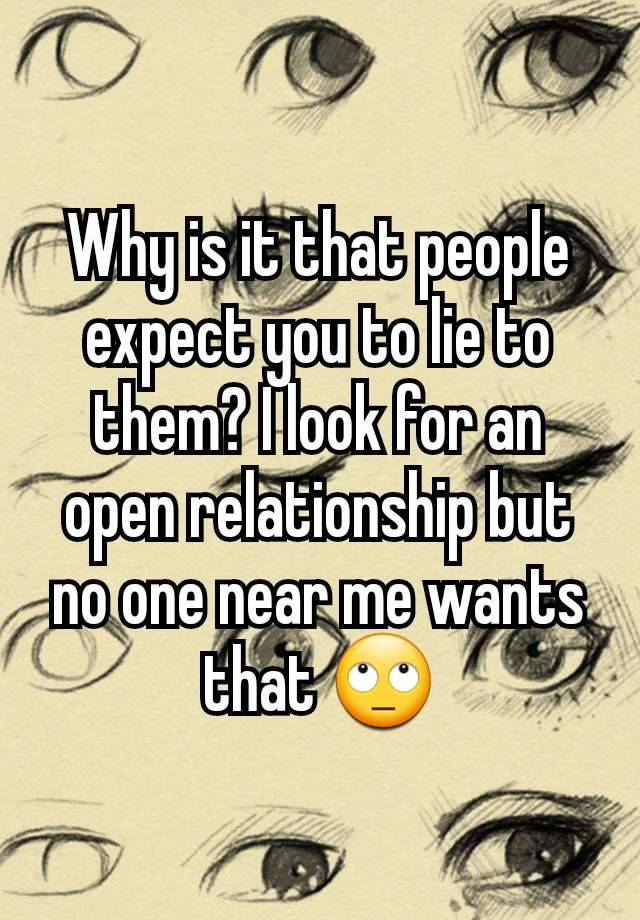 Why is it that people expect you to lie to them? I look for an open relationship but no one near me wants that 🙄