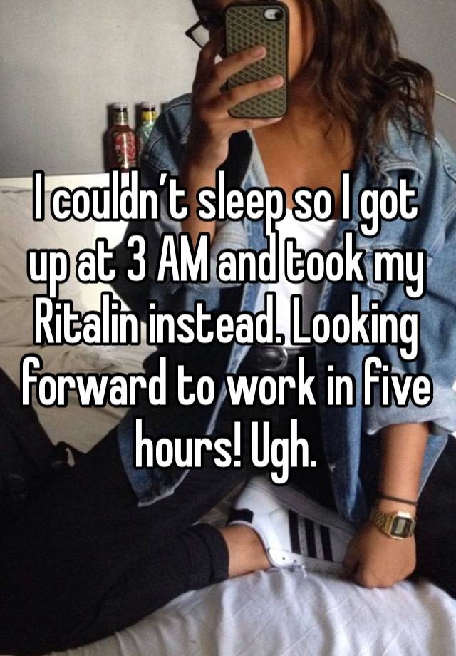 I couldn’t sleep so I got up at 3 AM and took my Ritalin instead. Looking forward to work in five hours! Ugh.