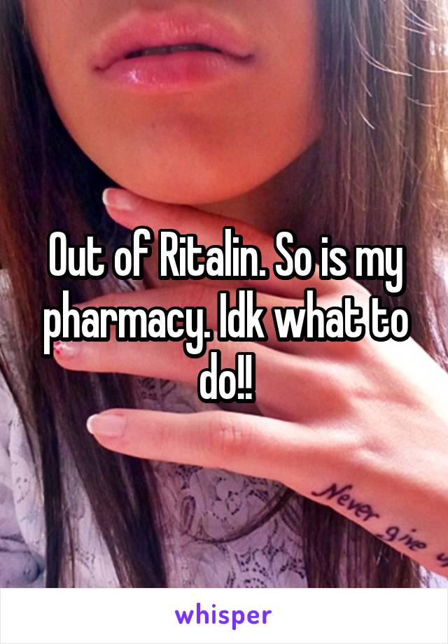 Out of Ritalin. So is my pharmacy. Idk what to do!!