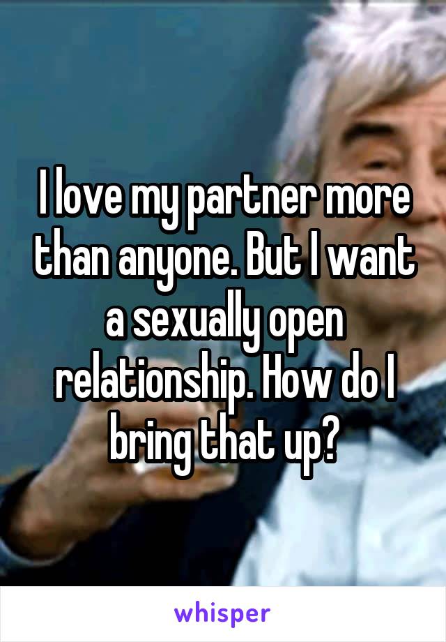 I love my partner more than anyone. But I want a sexually open relationship. How do I bring that up?