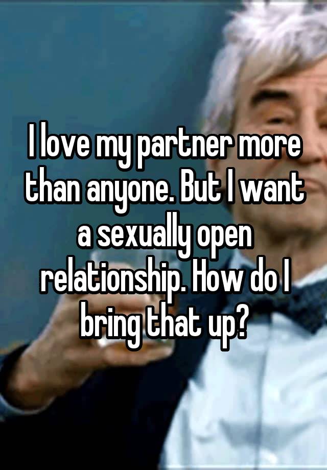 I love my partner more than anyone. But I want a sexually open relationship. How do I bring that up?