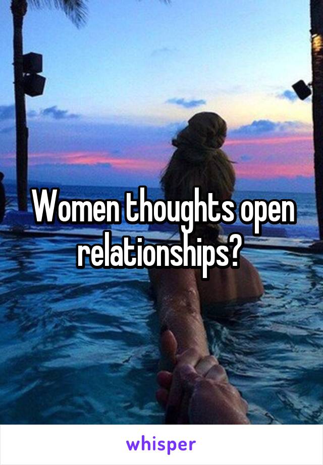 Women thoughts open relationships? 