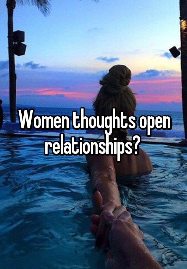 Women thoughts open relationships? 